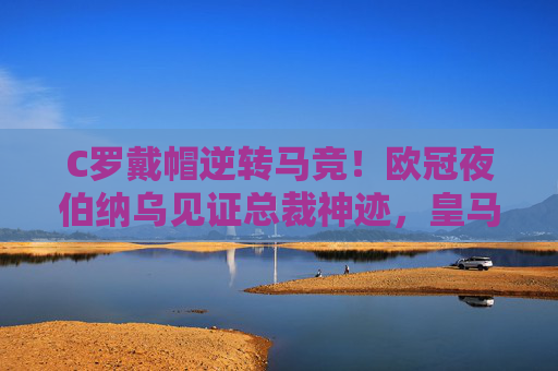 C罗戴帽逆转马竞！欧冠夜伯纳乌见证总裁神迹，皇马绝境重生，C罗戴帽逆转马竞！欧冠伯纳乌见证皇马绝境神迹