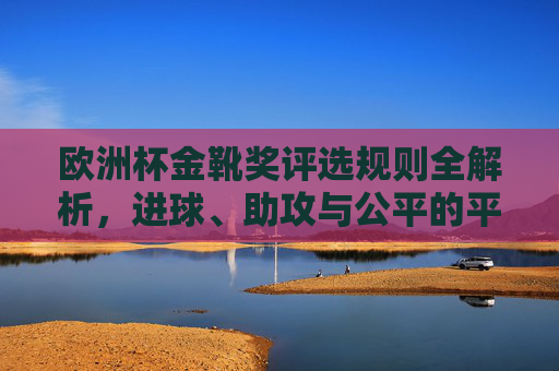 欧洲杯金靴奖评选规则全解析,进球、助攻与公平的平衡,欧洲杯金靴奖评选规则全解析,进球、助攻与公平的平衡
