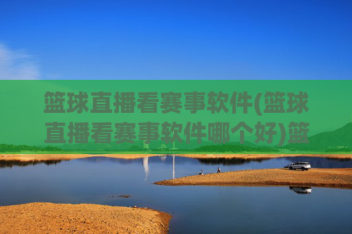篮球直播看赛事软件(篮球直播看赛事软件哪个好)篮球直播看赛事软件哪个好？