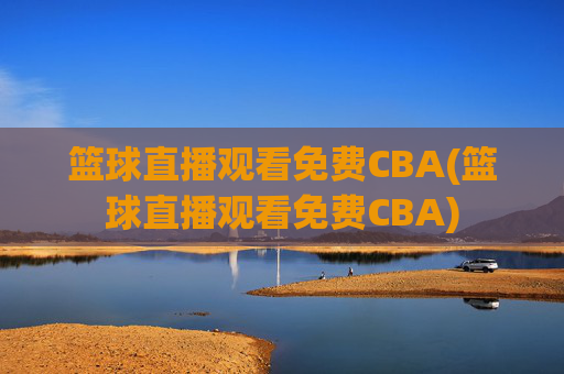 篮球直播观看免费CBA(篮球直播观看免费CBA)