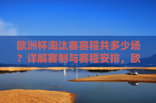 欧洲杯淘汰赛赛程共多少场？详解赛制与赛程安排，欧洲杯淘汰赛赛程安排与赛制详解，共多少场
