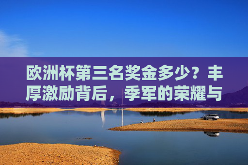 欧洲杯第三名奖金多少？丰厚激励背后，季军的荣耀与价值，欧洲杯季军，奖金背后的荣耀与价值