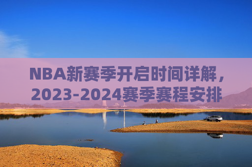 NBA新赛季开启时间详解，2023-2024赛季赛程安排与焦点前瞻，NBA 2023-2024赛季，赛程安排、开启时间与焦点前瞻