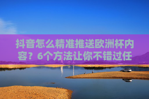 抖音怎么精准推送欧洲杯内容?6个方法让你不错过任何精彩!抖音精准推送欧洲杯内容,6个方法不错过精彩