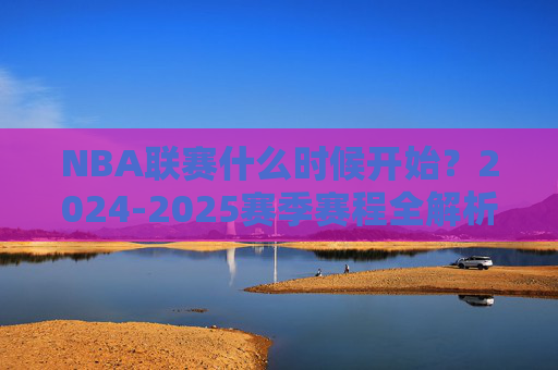 NBA联赛什么时候开始?2024-2025赛季赛程全解析,NBA 2024-2025赛季开赛时间与赛程全解析