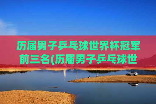 历届男子乒乓球世界杯冠军前三名(历届男子乒乓球世界杯冠军前三名是谁)历届男子乒乓球世界杯冠军前三名