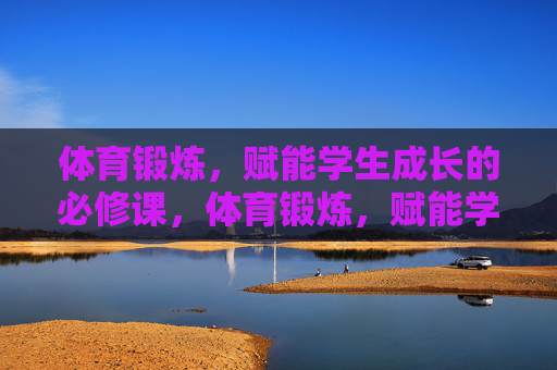 体育锻炼,赋能学生成长的必修课,体育锻炼,赋能学生成长的必修课
