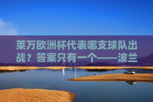 莱万欧洲杯代表哪支球队出战？答案只有一个——波兰国家队，莱万欧洲杯代表波兰国家队出战