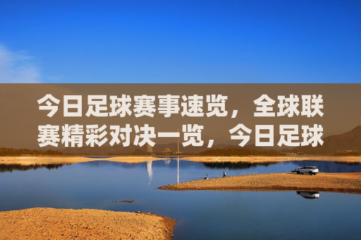 今日足球赛事速览,全球联赛精彩对决一览,今日足球赛事速览,全球联赛精彩对决