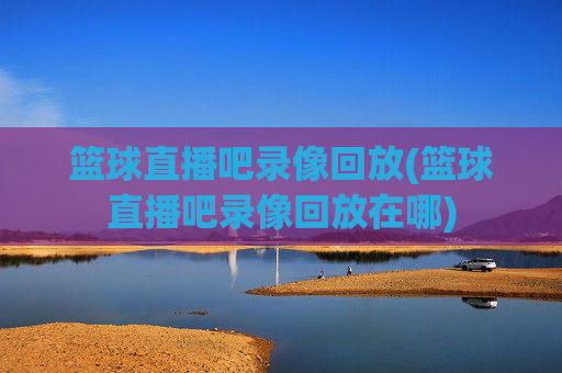 篮球直播吧录像回放(篮球直播吧录像回放在哪)