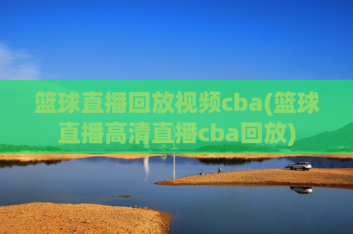 篮球直播回放视频cba(篮球直播高清直播cba回放)