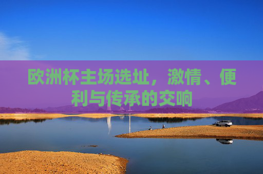 欧洲杯主场选址,激情、便利与传承的交响