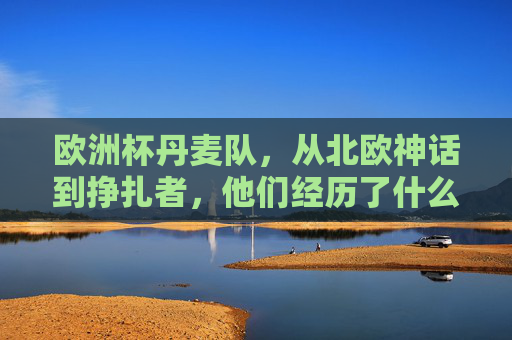 欧洲杯丹麦队，从北欧神话到挣扎者，他们经历了什么？欧洲杯丹麦队，从北欧神话到挣扎者的沉浮之路