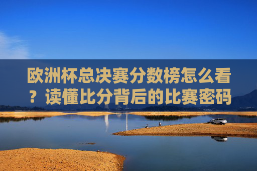 欧洲杯总决赛分数榜怎么看?读懂比分背后的比赛密码,欧洲杯总决赛分数榜,读懂比分背后的比赛密码