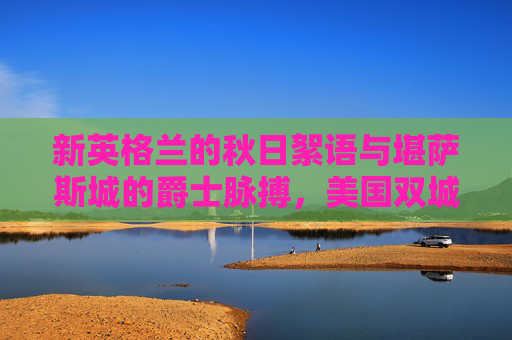 新英格兰的秋日絮语与堪萨斯城的爵士脉搏，美国双城的文化对望，新英格兰秋日絮语与堪萨斯城爵士，双城文化对望