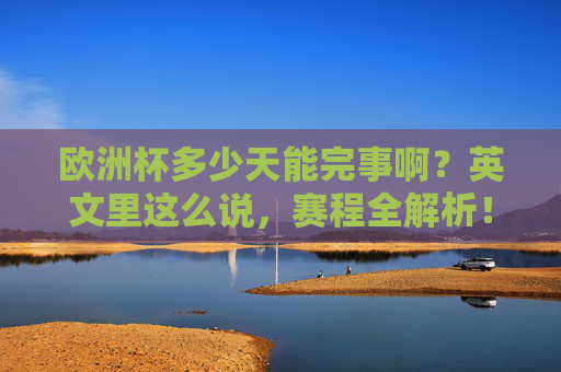 欧洲杯多少天能完事啊?英文里这么说,赛程全解析!欧洲杯赛程全解析,天数与英文表达