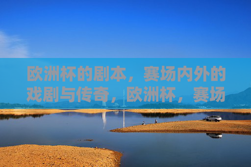 欧洲杯的剧本,赛场内外的戏剧与传奇,欧洲杯,赛场内外的戏剧传奇