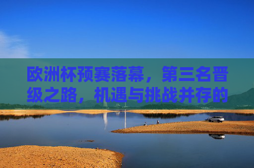 欧洲杯预赛落幕,第三名晋级之路,机遇与挑战并存的生死时速