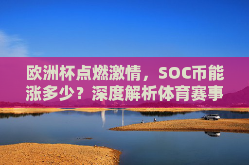 欧洲杯点燃激情,SOC币能涨多少?深度解析体育赛事概念币的机遇与风险,欧洲杯点燃SOC币,体育赛事概念币机遇与风险深度解析