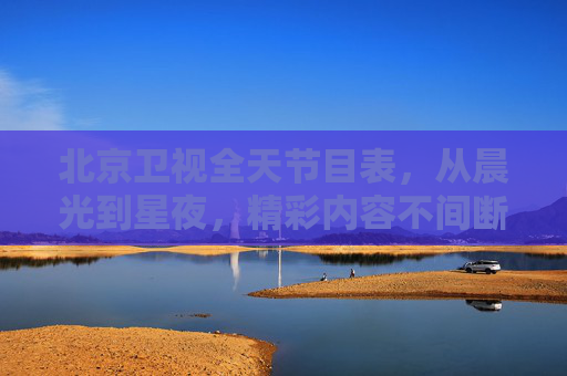 北京卫视全天节目表,从晨光到星夜,精彩内容不间断,北京卫视全天节目表,晨光到星夜精彩不间断