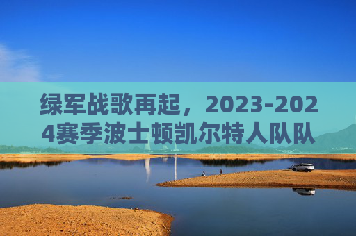 绿军战歌再起,2023-2024赛季波士顿凯尔特人队队员名单深度解析,绿军战歌再起,2023-2024赛季凯尔特人队员名单深度解析