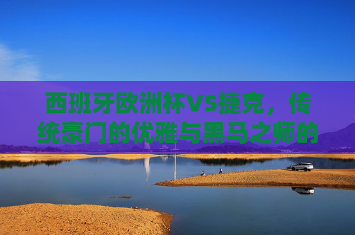 西班牙欧洲杯VS捷克,传统豪门的优雅与黑马之师的激情,谁更值得期待?西班牙欧洲杯VS捷克,优雅豪门与黑马激情,谁更值得期待?