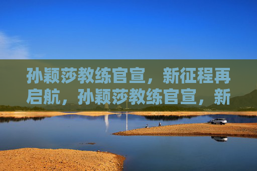 孙颖莎教练官宣，新征程再启航，孙颖莎教练官宣，新征程再启航