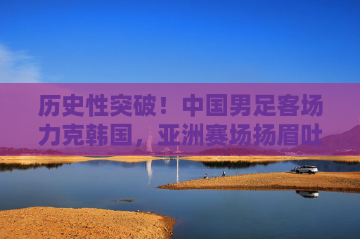 历史性突破!中国男足客场力克韩国,亚洲赛场扬眉吐气,历史性突破!中国男足客场力克韩国扬眉吐气