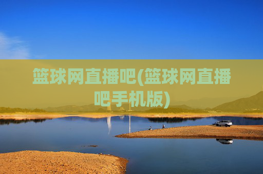 篮球网直播吧(篮球网直播吧手机版)
