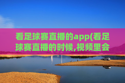 看足球赛直播的app(看足球赛直播的时候,视频里会有键盘声音吗)