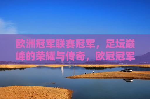 欧洲冠军联赛冠军，足坛巅峰的荣耀与传奇，欧冠冠军，足坛巅峰的荣耀传奇