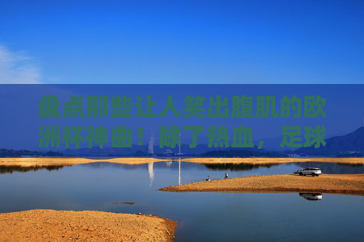 盘点那些让人笑出腹肌的欧洲杯神曲!除了热血,足球还有搞笑Buff,笑出腹肌!欧洲杯神曲的搞笑Buff