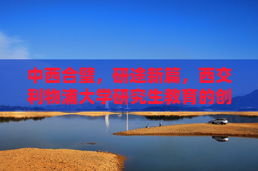 中西合璧,研途新篇,西交利物浦大学研究生教育的创新与未来,中西合璧·研途新章,西交利物浦大学研究生教育的创新未来