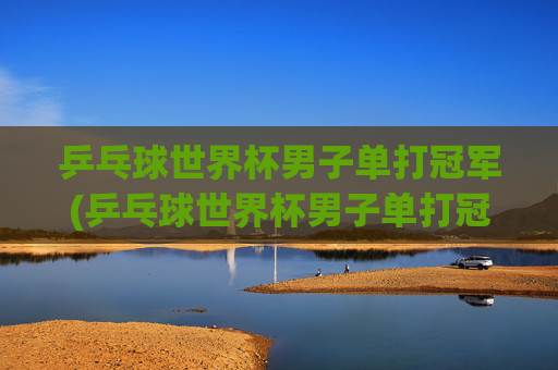 乒乓球世界杯男子单打冠军(乒乓球世界杯男子单打冠军)