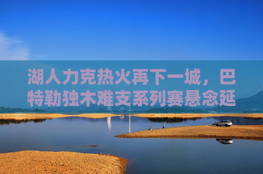 湖人力克热火再下一城,巴特勒独木难支系列赛悬念延续,湖人力克热火巴特勒独木难支 系列赛悬念延续