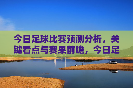 今日足球比赛预测分析,关键看点与赛果前瞻,今日足球比赛预测,关键看点与赛果前瞻