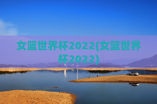 女篮世界杯2022(女篮世界杯2022)