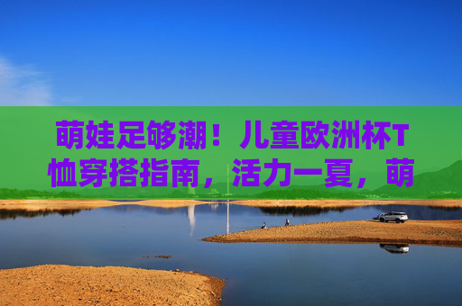萌娃足够潮!儿童欧洲杯T恤穿搭指南,活力一夏,萌娃潮酷欧洲杯T恤穿搭,活力一夏