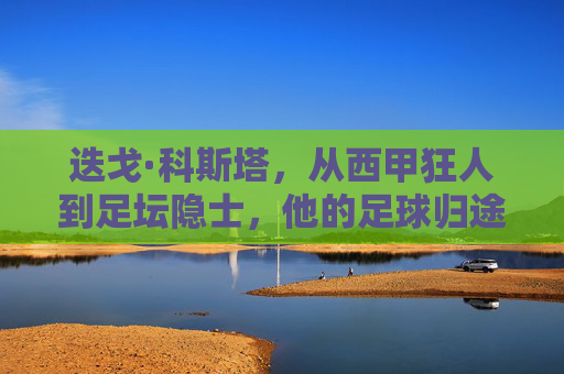 迭戈·科斯塔,从西甲狂人到足坛隐士,他的足球归途在何方?迭戈·科斯塔,狂人隐士,足球归途何方?