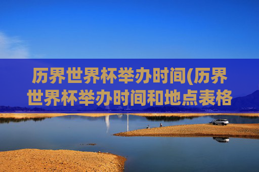历界世界杯举办时间(历界世界杯举办时间和地点表格)历届世界杯举办时间与地点表