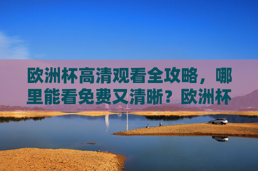 欧洲杯高清观看全攻略,哪里能看免费又清晰?欧洲杯免费高清观看全攻略