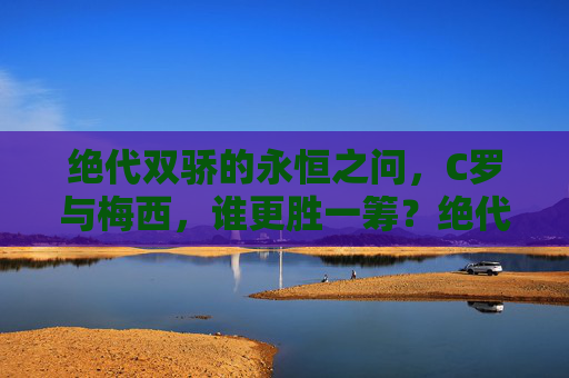 绝代双骄的永恒之问,C罗与梅西,谁更胜一筹?绝代双骄的永恒之问,C罗与梅西谁更胜一筹?