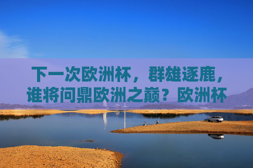 下一次欧洲杯,群雄逐鹿,谁将问鼎欧洲之巅?欧洲杯群雄逐鹿,谁将问鼎欧洲之巅?