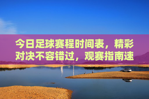 今日足球赛程时间表，精彩对决不容错过，观赛指南速览，今日足球赛程，精彩对决不容错过，观赛指南速览