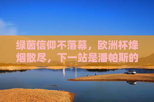 绿茵信仰不落幕,欧洲杯烽烟散尽,下一站是潘帕斯的狂欢,绿茵信仰不落幕,下一站潘帕斯狂欢