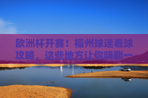 欧洲杯开赛!福州球迷看球攻略,这些地方让你嗨翻一夏,欧洲杯开赛!福州球迷看球攻略,嗨翻一夏