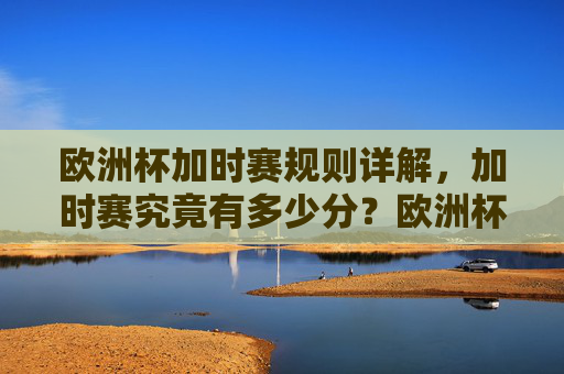 欧洲杯加时赛规则详解,加时赛究竟有多少分?欧洲杯加时赛规则详解,加时赛究竟有多少分钟?