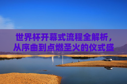 世界杯开幕式流程全解析,从序曲到点燃圣火的仪式盛宴,世界杯开幕式全流程解析,从序曲到圣火点燃的仪式盛宴