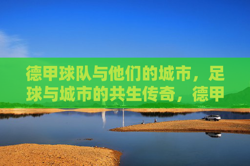 德甲球队与他们的城市，足球与城市的共生传奇，德甲，城市足球的共生传奇
