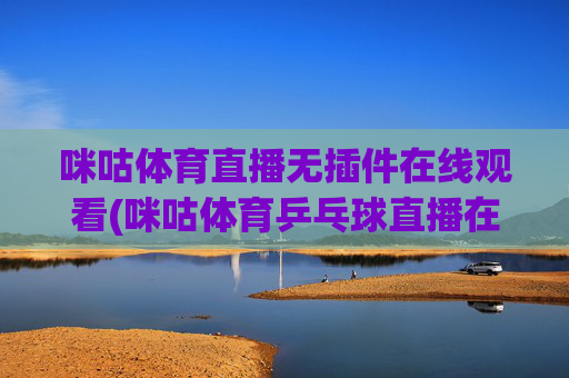 咪咕体育直播无插件在线观看(咪咕体育乒乓球直播在线观看)